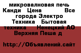 микровалновая печь Канди › Цена ­ 1 500 - Все города Электро-Техника » Бытовая техника   . Ненецкий АО,Верхняя Пеша д.